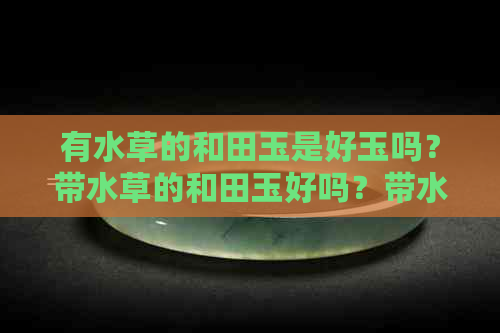 有水草的和田玉是好玉吗？带水草的和田玉好吗？带水草纹的和田玉是籽料吗？