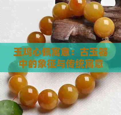 玉鸡心佩寓意：古玉器中的象征与传统寓意