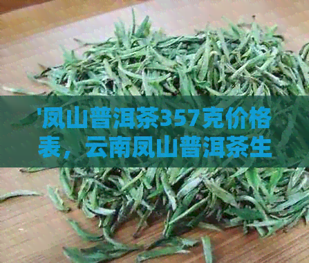 '凤山普洱茶357克价格表，云南凤山普洱茶生茶357克多少钱？'