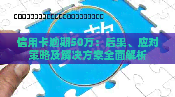 信用卡逾期50万：后果、应对策略及解决方案全面解析