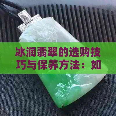 冰润翡翠的选购技巧与保养方法：如何判断品质与价值