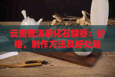 云南普洱茶化石糯香：价格，制作方法及好处解析