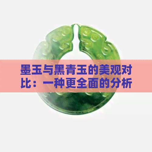 墨玉与黑青玉的美观对比：一种更全面的分析与比较