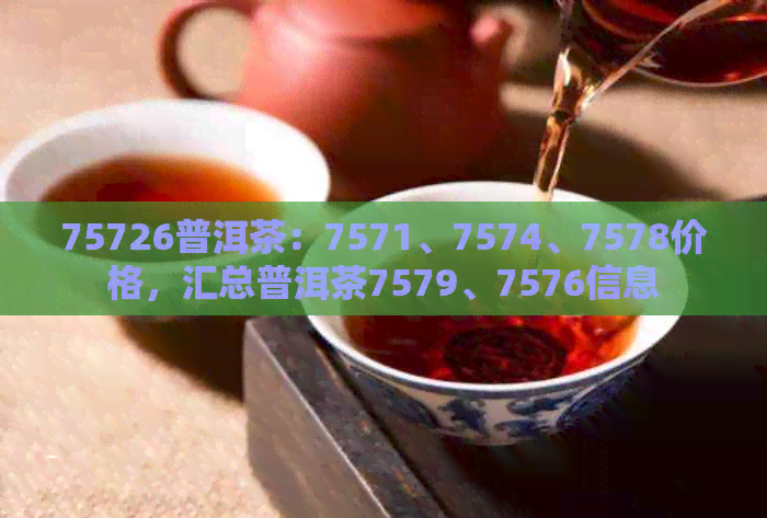 75726普洱茶：7571、7574、7578价格，汇总普洱茶7579、7576信息