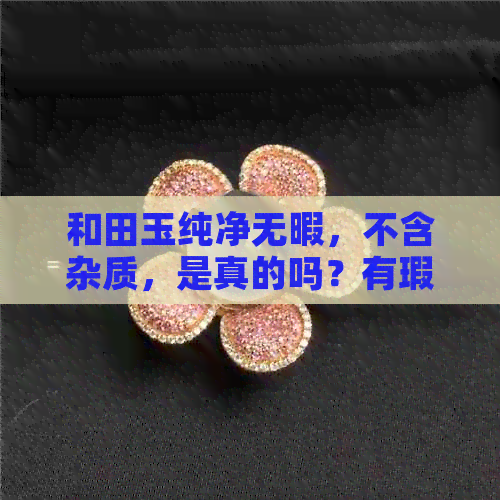 和田玉纯净无暇，不含杂质，是真的吗？有瑕疵吗？里面有棉絮吗？