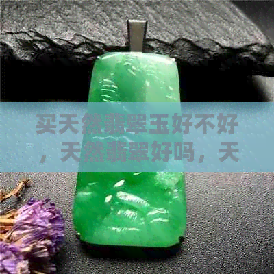 买天然翡翠玉好不好，天然翡翠好吗，天然翡翠贵不贵，天然翡翠值不值钱？