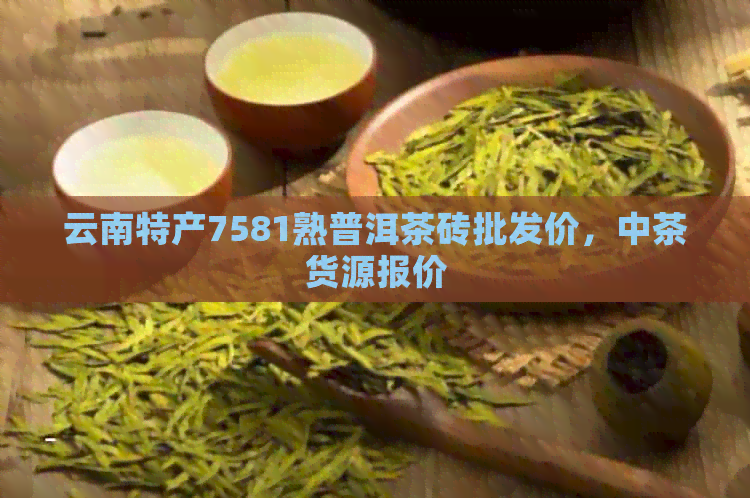 云南特产7581熟普洱茶砖批发价，中茶货源报价