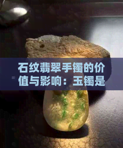 石纹翡翠手镯的价值与影响：玉镯是否真的不值钱？