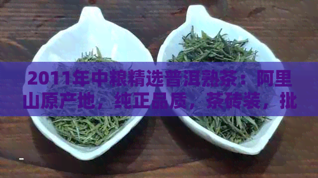 2011年中粮精选普洱熟茶：阿里山原产地，纯正品质，茶砖装，批发价格优