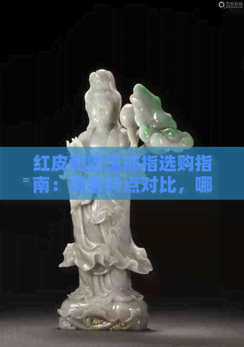 红皮和田玉戒指选购指南：两者特点对比，哪个更适合你？