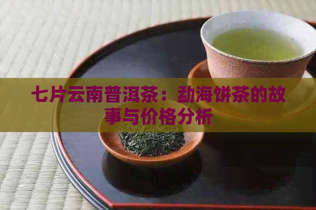 七片云南普洱茶：勐海饼茶的故事与价格分析