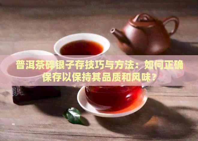 普洱茶碎银子存技巧与方法：如何正确保存以保持其品质和风味？