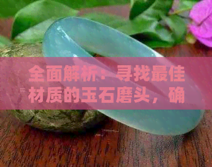 全面解析：寻找更佳材质的玉石磨头，确保使用安全与高效