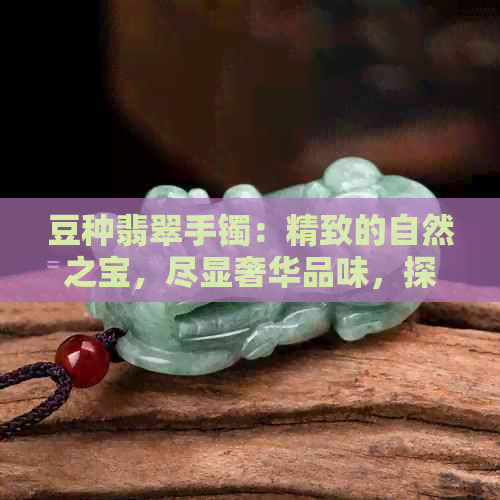 豆种翡翠手镯：精致的自然之宝，尽显奢华品味，探究其价值与魅力