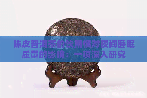 陈皮普洱茶的饮用惯对夜间睡眠质量的影响：一项深入研究