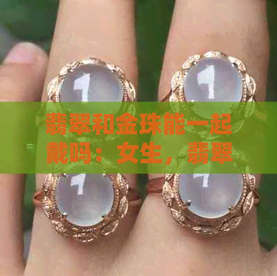 翡翠和金珠能一起戴吗：女生，翡翠珠子和金珠串一起可以戴吗？