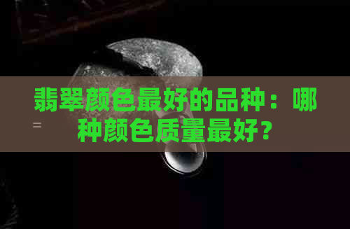 翡翠颜色更好的品种：哪种颜色质量更好？