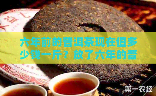 六年前的普洱茶现在值多少钱一斤？放了六年的普洱茶多少钱？