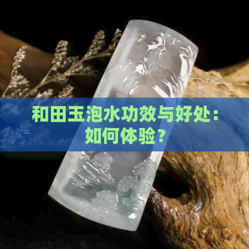 和田玉泡水功效与好处：如何体验？