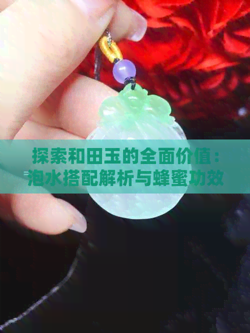 探索和田玉的全面价值：泡水搭配解析与蜂蜜功效研究