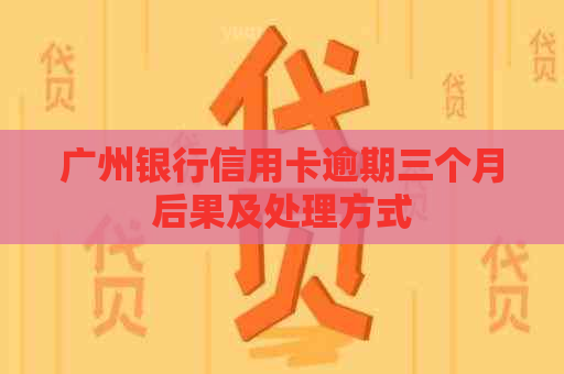 广州银行信用卡逾期三个月后果及处理方式