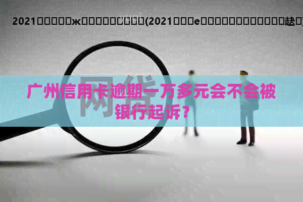 广州信用卡逾期一万多元会不会被银行起诉？