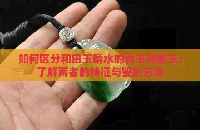 如何区分和田玉晴水的青玉和紫玉：了解两者的特征与鉴别方法