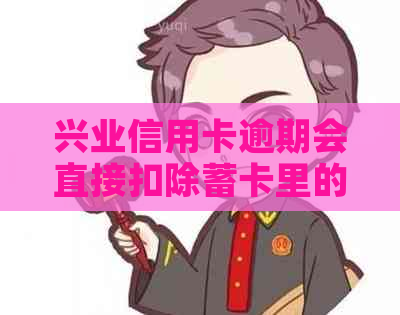 兴业信用卡逾期会直接扣除蓄卡里的钱吗？是真的吗？