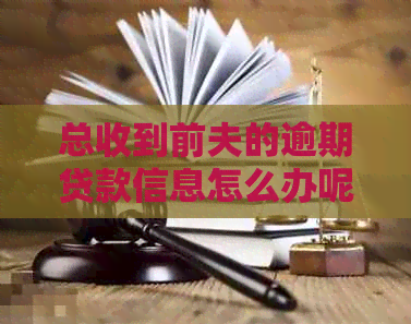 总收到前夫的逾期贷款信息怎么办呢？如何投诉及处理？