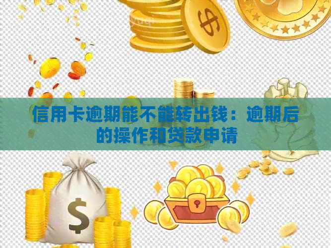 信用卡逾期能不能转出钱：逾期后的操作和贷款申请