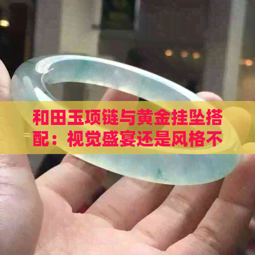 和田玉项链与黄金挂坠搭配：视觉盛宴还是风格不搭？如何选择更佳搭配方案？