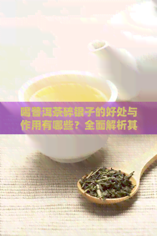 喝普洱茶碎银子的好处与作用有哪些？全面解析其健益处及适用人群