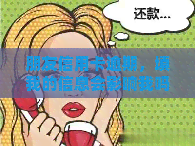 朋友信用卡逾期，填我的信息会影响我吗？