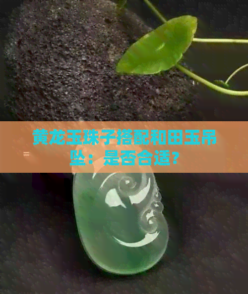 黄龙玉珠子搭配和田玉吊坠：是否合适？