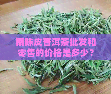 南陈皮普洱茶批发和零售的价格是多少？