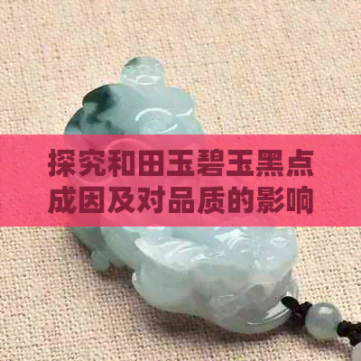 探究和田玉碧玉黑点成因及对品质的影响：一个全面的解答