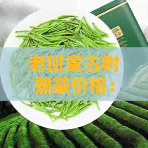 老班章古树熟茶价格：2021年最新行情及口感特点，了解普洱茶价值与功效