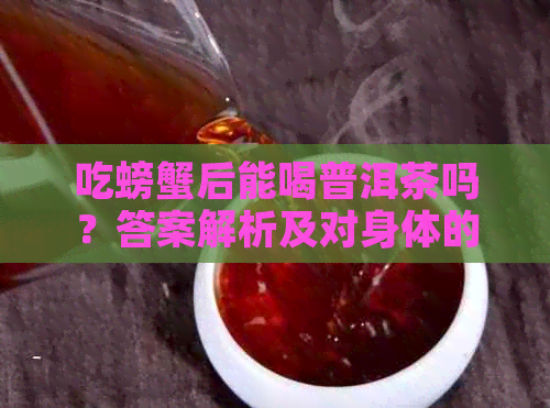 吃螃蟹后能喝普洱茶吗？答案解析及对身体的影响一文看透！