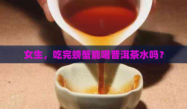 女生，吃完螃蟹能喝普洱茶水吗？