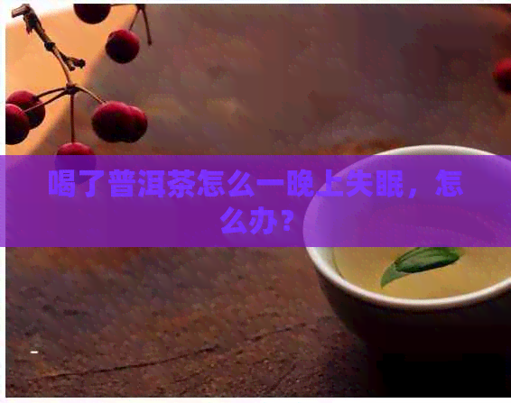 喝了普洱茶怎么一晚上失眠，怎么办？