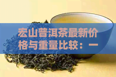 宏山普洱茶最新价格与重量比较：一款值得品鉴的茶叶