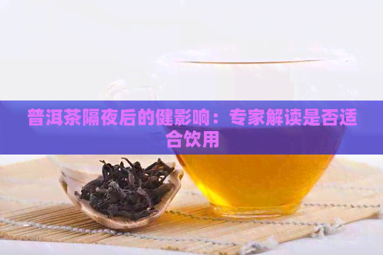 普洱茶隔夜后的健影响：专家解读是否适合饮用