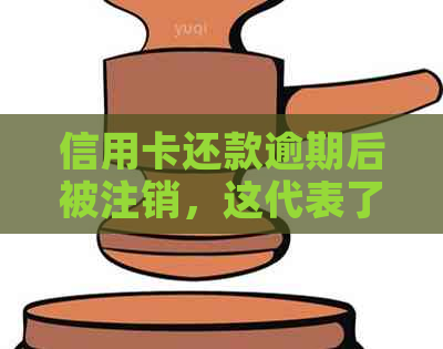 信用卡还款逾期后被注销，这代表了什么含义？