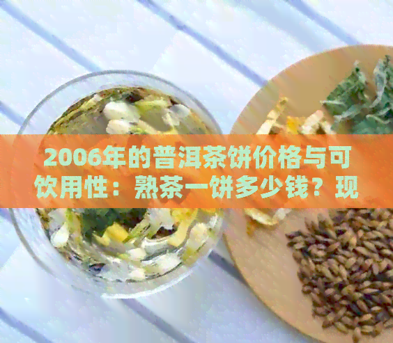 2006年的普洱茶饼价格与可饮用性：熟茶一饼多少钱？现在市场价如何？