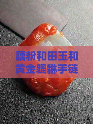 藕粉和田玉和黄金貔貅手链：搭配寓意与功效，可戴活吗？