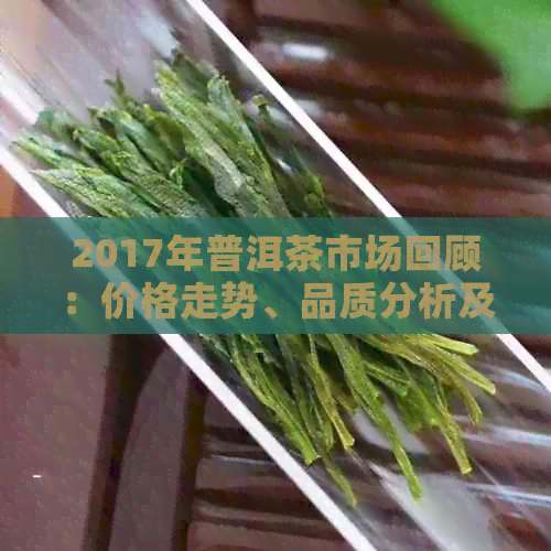 2017年普洱茶市场回顾：价格走势、品质分析及购买建议