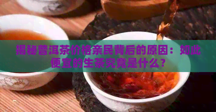 揭秘普洱茶价格亲民背后的原因：如此便宜的生茶究竟是什么？