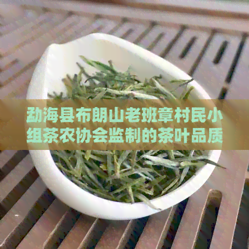 勐海县布朗山老班章村民小组茶农协会监制的茶叶品质保证，如何辨别真伪？