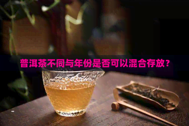 普洱茶不同与年份是否可以混合存放？