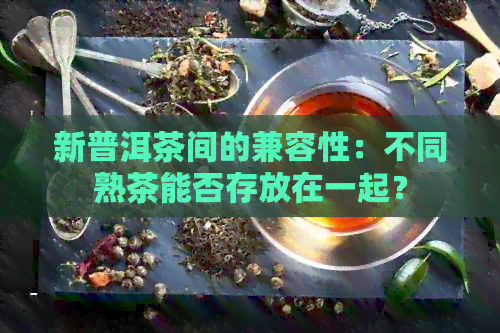 新普洱茶间的兼容性：不同熟茶能否存放在一起？